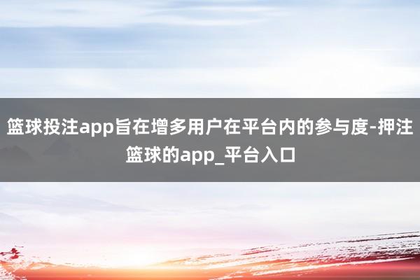篮球投注app旨在增多用户在平台内的参与度-押注篮球的app_平台入口