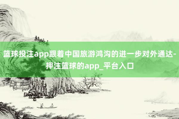 篮球投注app跟着中国旅游鸿沟的进一步对外通达-押注篮球的app_平台入口