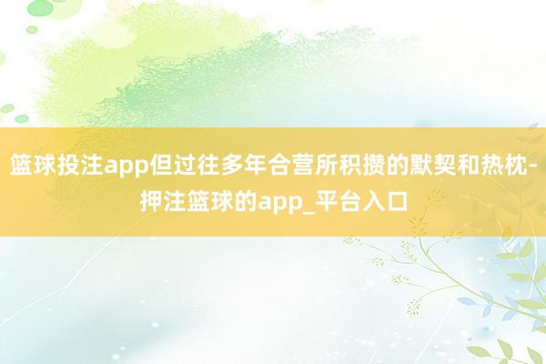 篮球投注app但过往多年合营所积攒的默契和热枕-押注篮球的app_平台入口