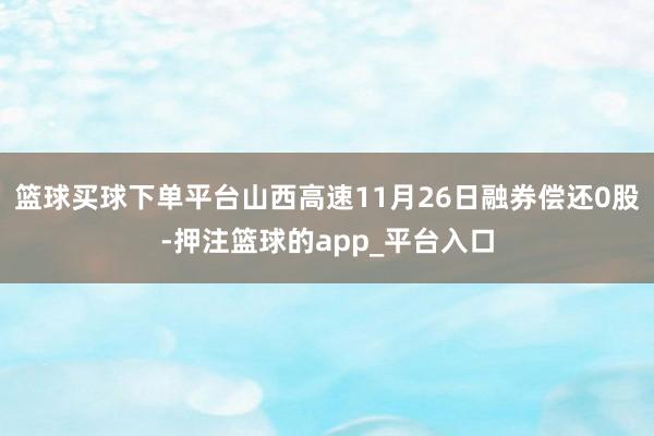 篮球买球下单平台山西高速11月26日融券偿还0股-押注篮球的app_平台入口