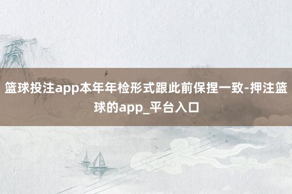 篮球投注app本年年检形式跟此前保捏一致-押注篮球的app_平台入口