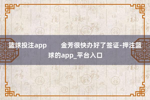 篮球投注app        金芳很快办好了签证-押注篮球的app_平台入口