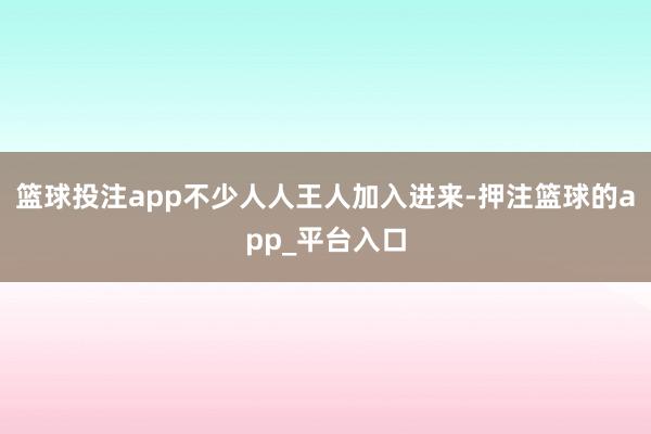 篮球投注app不少人人王人加入进来-押注篮球的app_平台入口