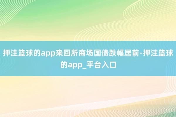 押注篮球的app来回所商场国债跌幅居前-押注篮球的app_平台入口
