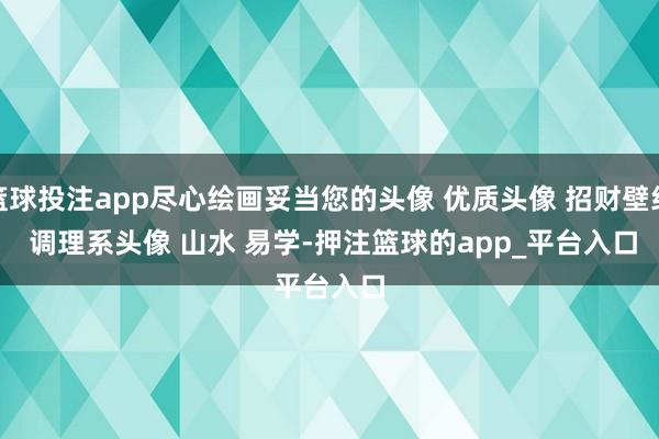篮球投注app尽心绘画妥当您的头像 ﻿优质头像﻿ ﻿招财壁纸﻿ ﻿调理系头像﻿ ﻿山水﻿ ﻿易学﻿﻿-押注篮球的app_平台入口