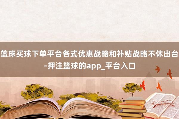 篮球买球下单平台各式优惠战略和补贴战略不休出台-押注篮球的app_平台入口