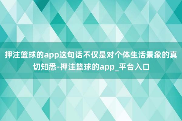 押注篮球的app这句话不仅是对个体生活景象的真切知悉-押注篮球的app_平台入口