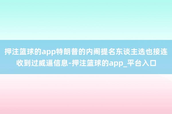 押注篮球的app特朗普的内阁提名东谈主选也接连收到过威逼信息-押注篮球的app_平台入口