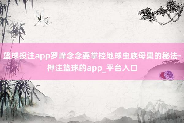 篮球投注app罗峰念念要掌控地球虫族母巢的秘法-押注篮球的app_平台入口