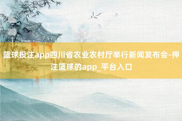 篮球投注app四川省农业农村厅举行新闻发布会-押注篮球的app_平台入口