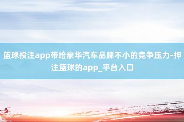 篮球投注app带给豪华汽车品牌不小的竞争压力-押注篮球的app_平台入口