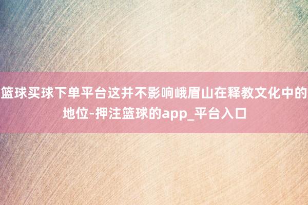 篮球买球下单平台这并不影响峨眉山在释教文化中的地位-押注篮球的app_平台入口