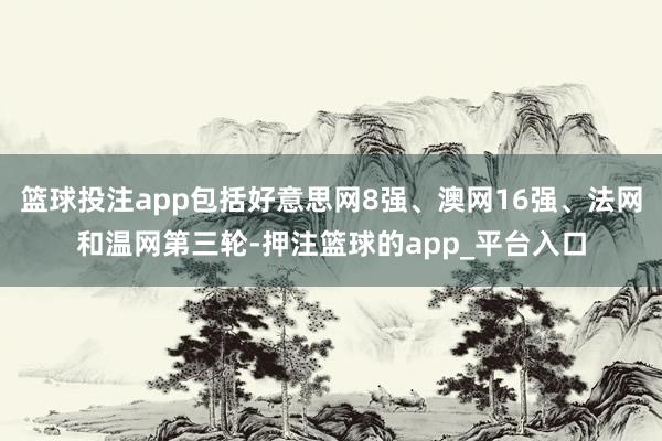 篮球投注app包括好意思网8强、澳网16强、法网和温网第三轮-押注篮球的app_平台入口