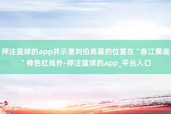 押注篮球的app并示意刘伯高墓的位置在“春江蘭庭”神色红线外-押注篮球的app_平台入口