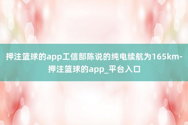 押注篮球的app工信部陈说的纯电续航为165km-押注篮球的app_平台入口