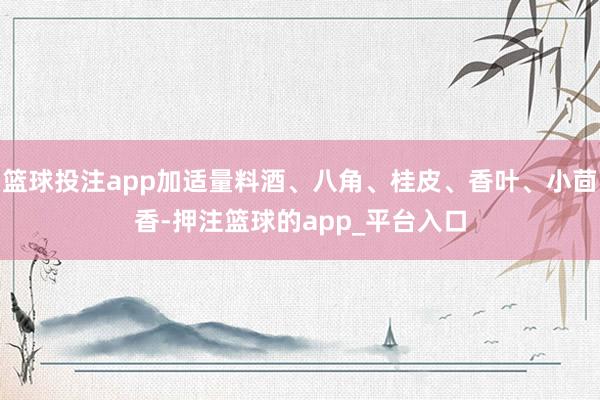 篮球投注app加适量料酒、八角、桂皮、香叶、小茴香-押注篮球的app_平台入口