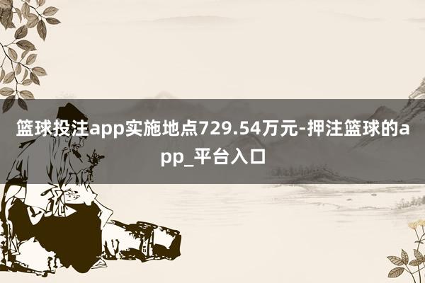 篮球投注app实施地点729.54万元-押注篮球的app_平台入口
