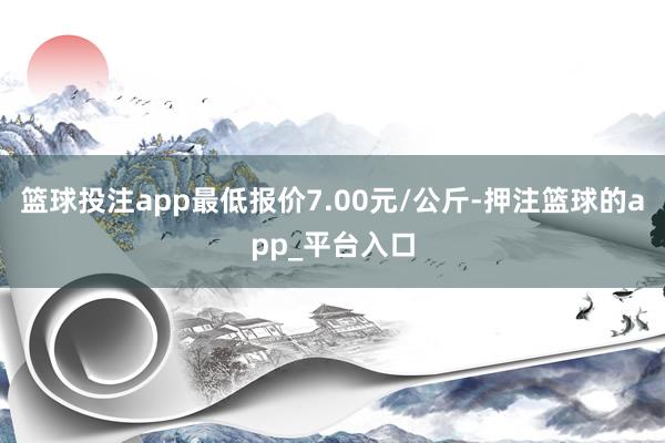 篮球投注app最低报价7.00元/公斤-押注篮球的app_平台入口
