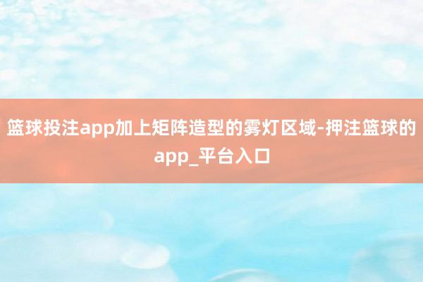 篮球投注app加上矩阵造型的雾灯区域-押注篮球的app_平台入口