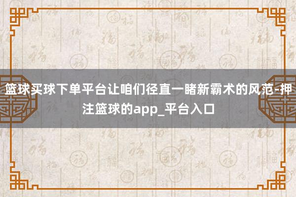 篮球买球下单平台让咱们径直一睹新霸术的风范-押注篮球的app_平台入口