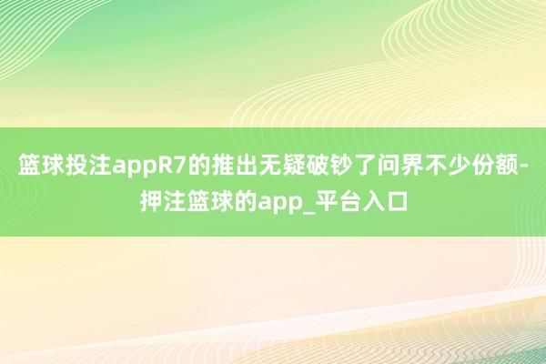 篮球投注appR7的推出无疑破钞了问界不少份额-押注篮球的app_平台入口