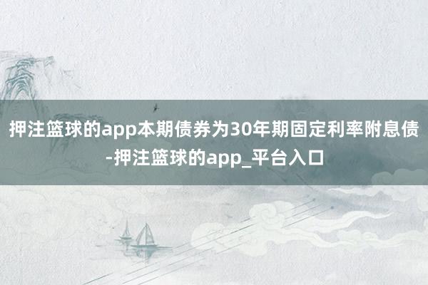 押注篮球的app本期债券为30年期固定利率附息债-押注篮球的app_平台入口