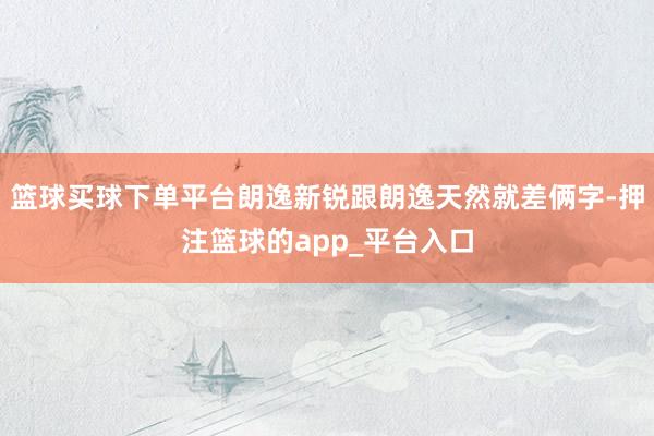篮球买球下单平台朗逸新锐跟朗逸天然就差俩字-押注篮球的app_平台入口