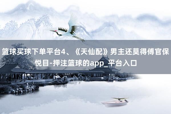 篮球买球下单平台4、《天仙配》男主还莫得傅官保悦目-押注篮球的app_平台入口
