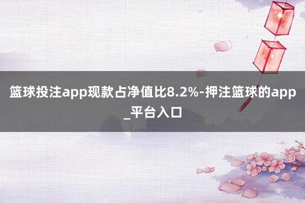 篮球投注app现款占净值比8.2%-押注篮球的app_平台入口