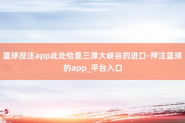 篮球投注app此处恰是三潭大峡谷的进口-押注篮球的app_平台入口