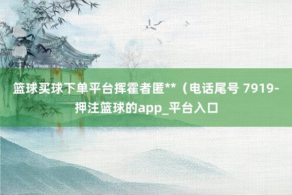 篮球买球下单平台挥霍者匿**（电话尾号 7919-押注篮球的app_平台入口