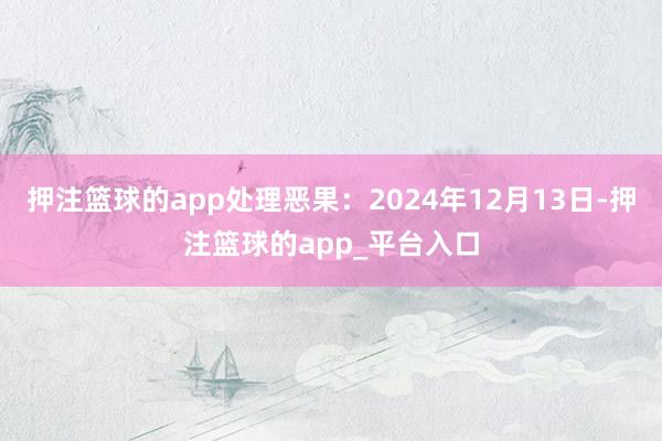押注篮球的app处理恶果：2024年12月13日-押注篮球的app_平台入口