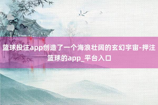 篮球投注app创造了一个海浪壮阔的玄幻宇宙-押注篮球的app_平台入口