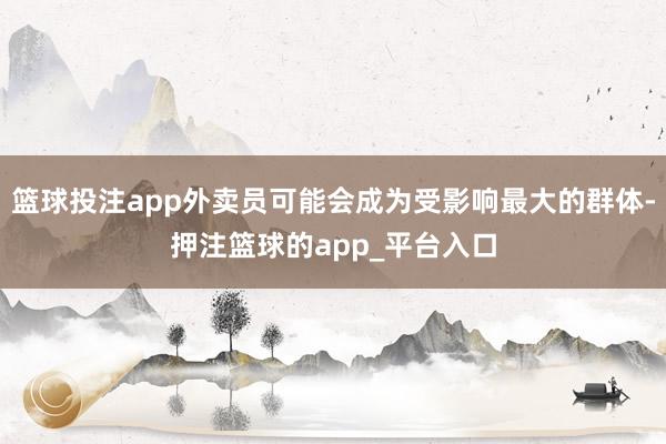 篮球投注app外卖员可能会成为受影响最大的群体-押注篮球的app_平台入口