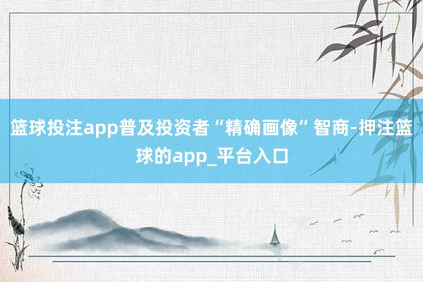 篮球投注app普及投资者“精确画像”智商-押注篮球的app_平台入口
