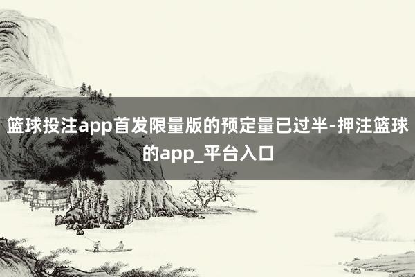 篮球投注app首发限量版的预定量已过半-押注篮球的app_平台入口