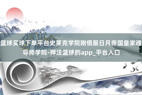 篮球买球下单平台史莱克学院刚慑服日月帝国皇家魂导师学院-押注篮球的app_平台入口
