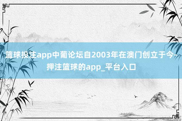 篮球投注app中葡论坛自2003年在澳门创立于今-押注篮球的app_平台入口