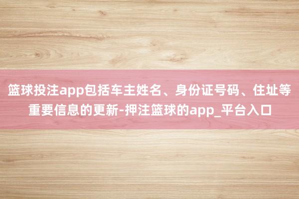 篮球投注app包括车主姓名、身份证号码、住址等重要信息的更新-押注篮球的app_平台入口