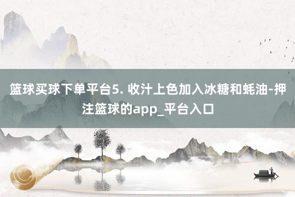 篮球买球下单平台5. 收汁上色加入冰糖和蚝油-押注篮球的app_平台入口