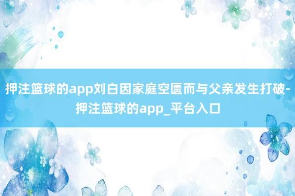 押注篮球的app刘白因家庭空匮而与父亲发生打破-押注篮球的app_平台入口