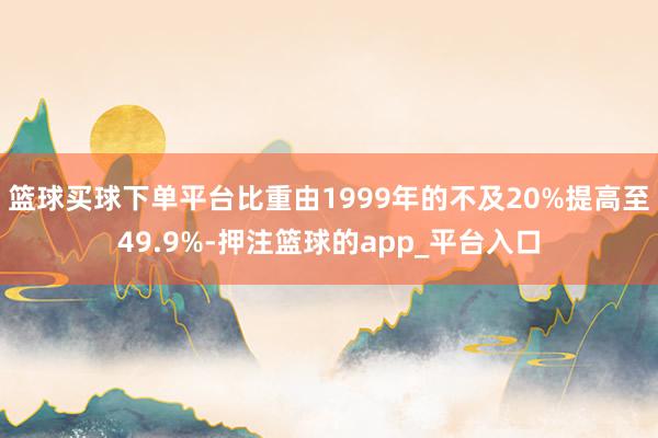 篮球买球下单平台比重由1999年的不及20%提高至49.9%-押注篮球的app_平台入口
