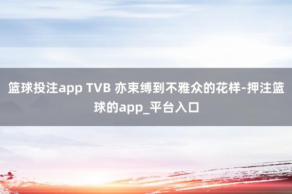篮球投注app TVB 亦束缚到不雅众的花样-押注篮球的app_平台入口