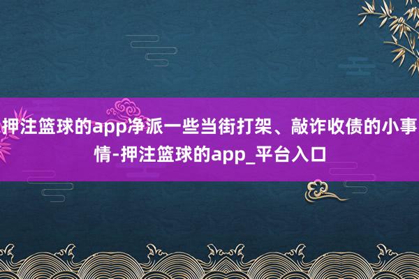 押注篮球的app净派一些当街打架、敲诈收债的小事情-押注篮球的app_平台入口