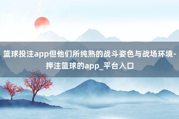 篮球投注app但他们所纯熟的战斗姿色与战场环境-押注篮球的app_平台入口