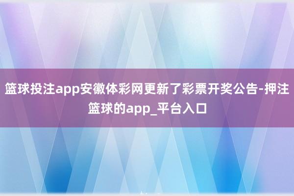 篮球投注app安徽体彩网更新了彩票开奖公告-押注篮球的app_平台入口