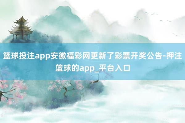 篮球投注app安徽福彩网更新了彩票开奖公告-押注篮球的app_平台入口