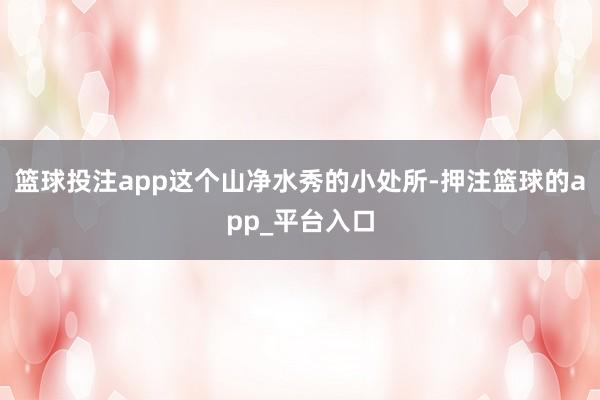 篮球投注app这个山净水秀的小处所-押注篮球的app_平台入口
