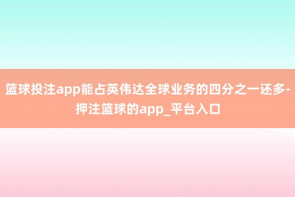 篮球投注app能占英伟达全球业务的四分之一还多-押注篮球的app_平台入口