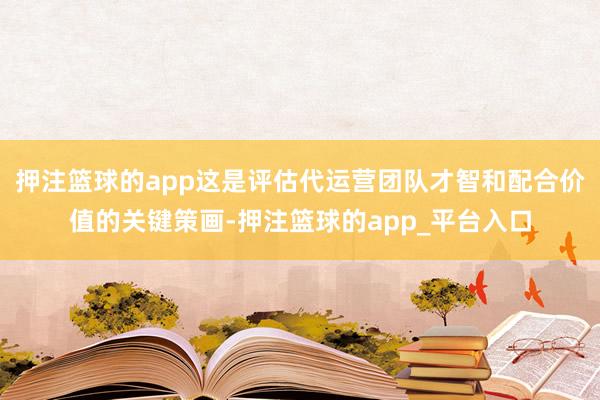押注篮球的app这是评估代运营团队才智和配合价值的关键策画-押注篮球的app_平台入口